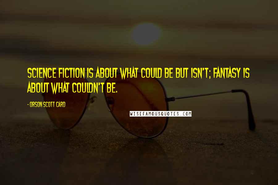 Orson Scott Card Quotes: Science fiction is about what could be but isn't; fantasy is about what couldn't be.