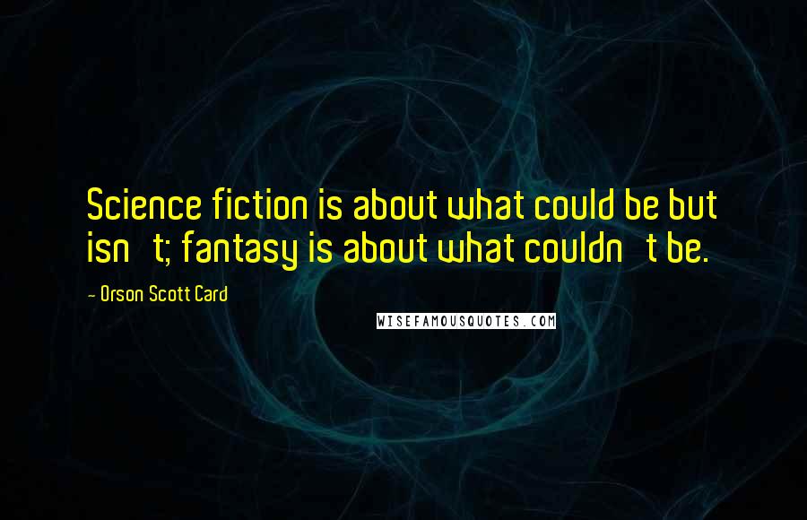 Orson Scott Card Quotes: Science fiction is about what could be but isn't; fantasy is about what couldn't be.