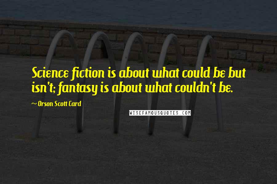 Orson Scott Card Quotes: Science fiction is about what could be but isn't; fantasy is about what couldn't be.