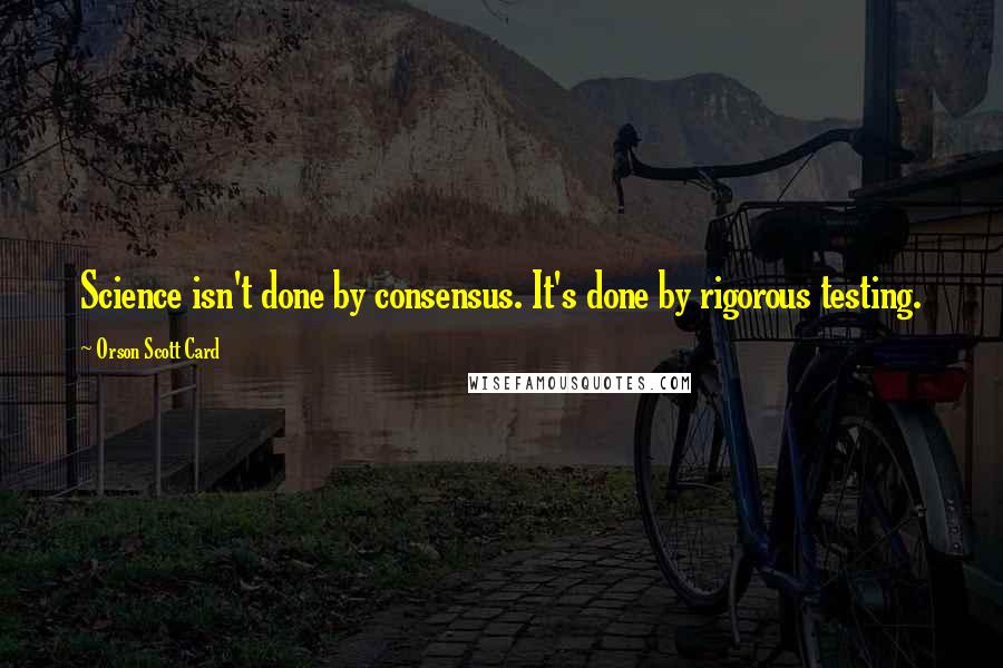 Orson Scott Card Quotes: Science isn't done by consensus. It's done by rigorous testing.
