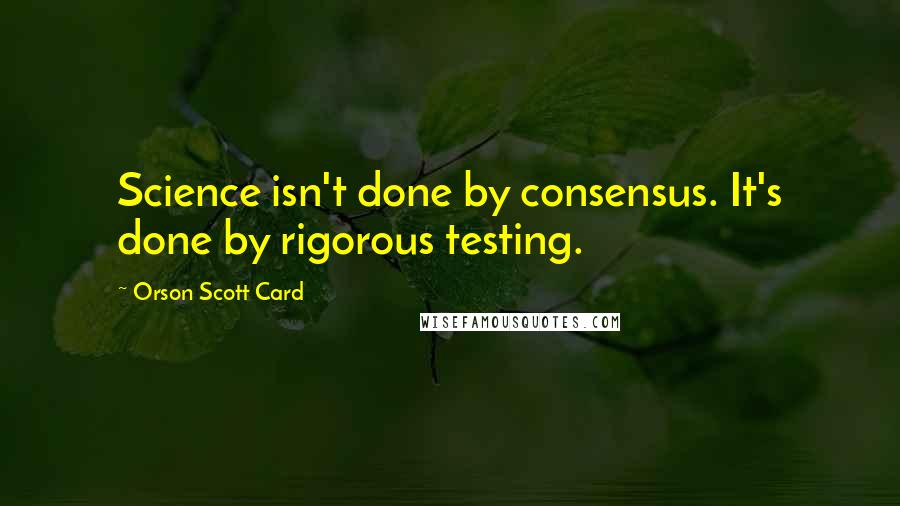 Orson Scott Card Quotes: Science isn't done by consensus. It's done by rigorous testing.