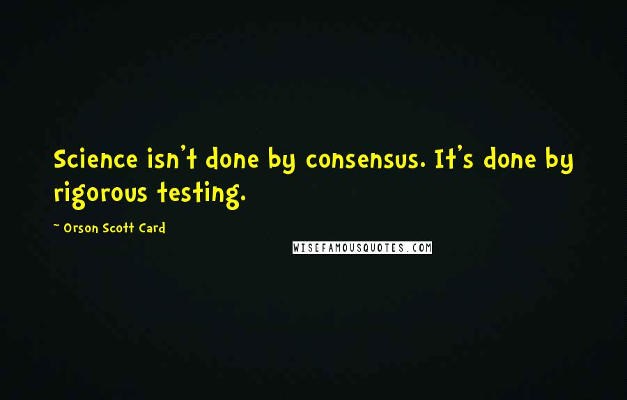 Orson Scott Card Quotes: Science isn't done by consensus. It's done by rigorous testing.