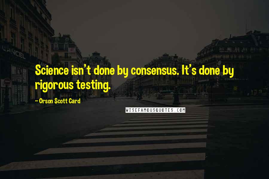 Orson Scott Card Quotes: Science isn't done by consensus. It's done by rigorous testing.