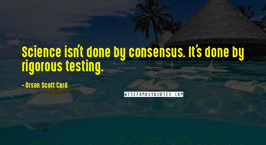 Orson Scott Card Quotes: Science isn't done by consensus. It's done by rigorous testing.