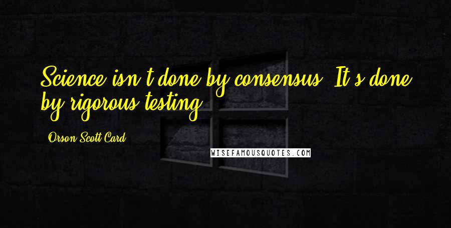Orson Scott Card Quotes: Science isn't done by consensus. It's done by rigorous testing.