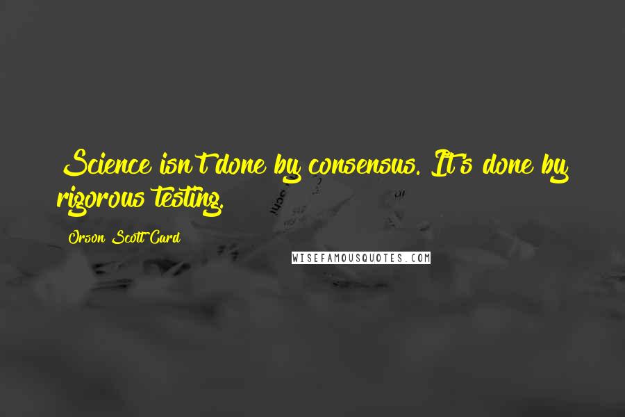Orson Scott Card Quotes: Science isn't done by consensus. It's done by rigorous testing.