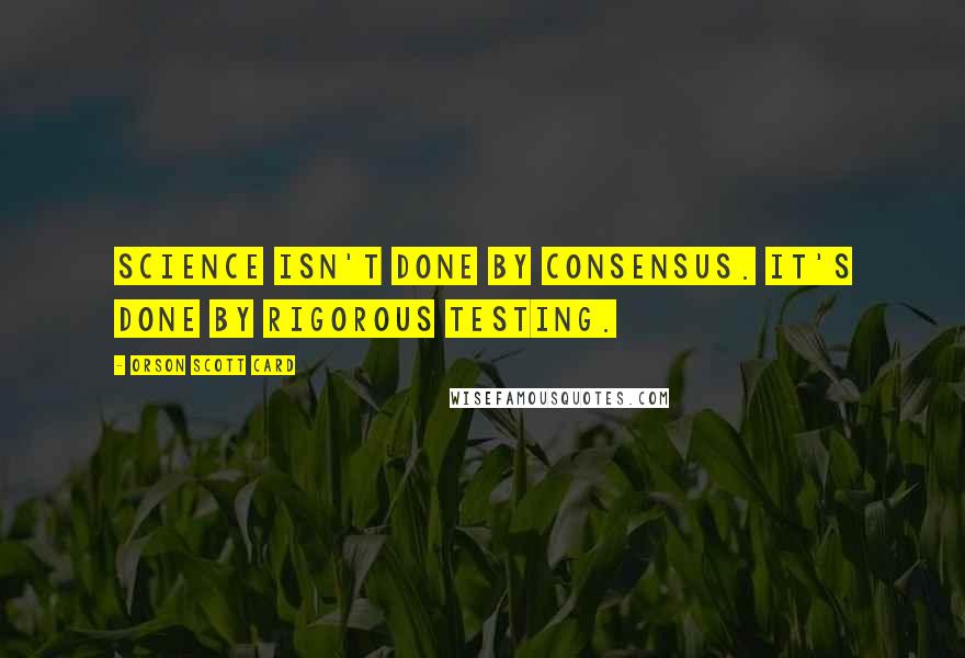 Orson Scott Card Quotes: Science isn't done by consensus. It's done by rigorous testing.