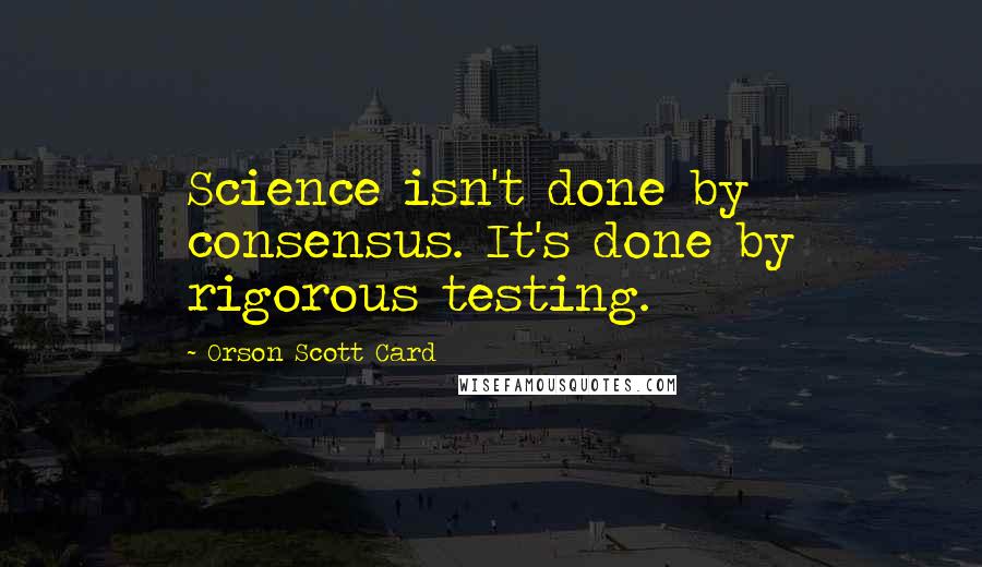 Orson Scott Card Quotes: Science isn't done by consensus. It's done by rigorous testing.