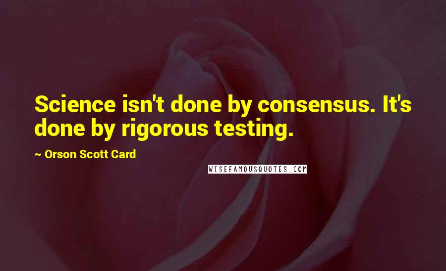 Orson Scott Card Quotes: Science isn't done by consensus. It's done by rigorous testing.