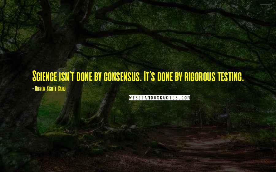 Orson Scott Card Quotes: Science isn't done by consensus. It's done by rigorous testing.