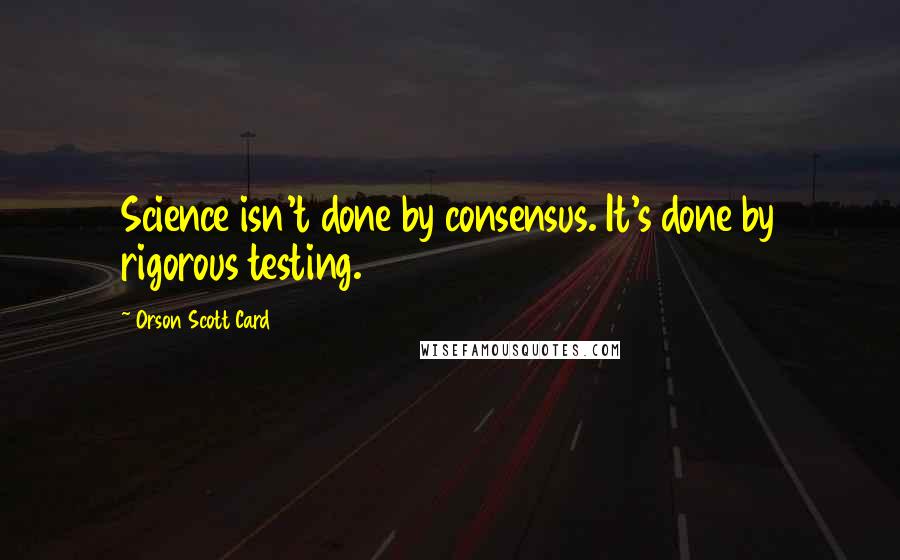 Orson Scott Card Quotes: Science isn't done by consensus. It's done by rigorous testing.