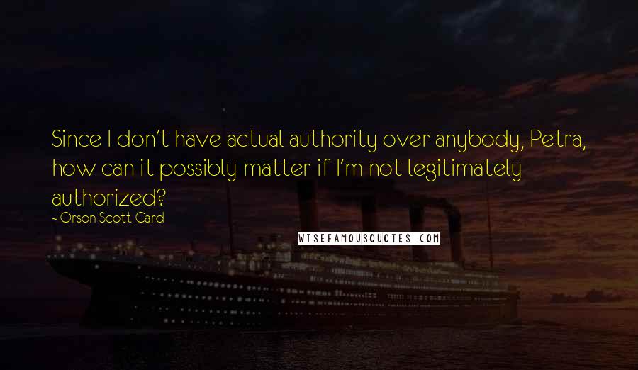 Orson Scott Card Quotes: Since I don't have actual authority over anybody, Petra, how can it possibly matter if I'm not legitimately authorized?