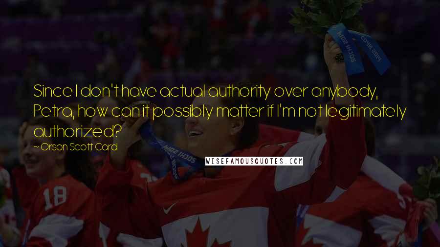 Orson Scott Card Quotes: Since I don't have actual authority over anybody, Petra, how can it possibly matter if I'm not legitimately authorized?