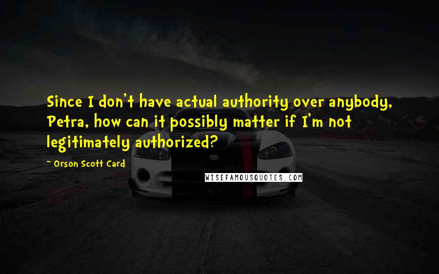 Orson Scott Card Quotes: Since I don't have actual authority over anybody, Petra, how can it possibly matter if I'm not legitimately authorized?