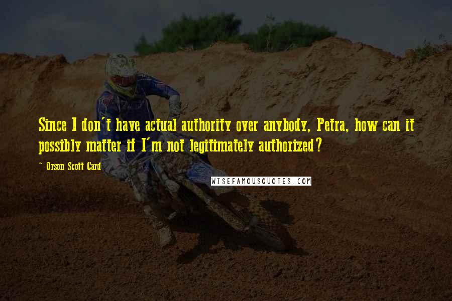 Orson Scott Card Quotes: Since I don't have actual authority over anybody, Petra, how can it possibly matter if I'm not legitimately authorized?