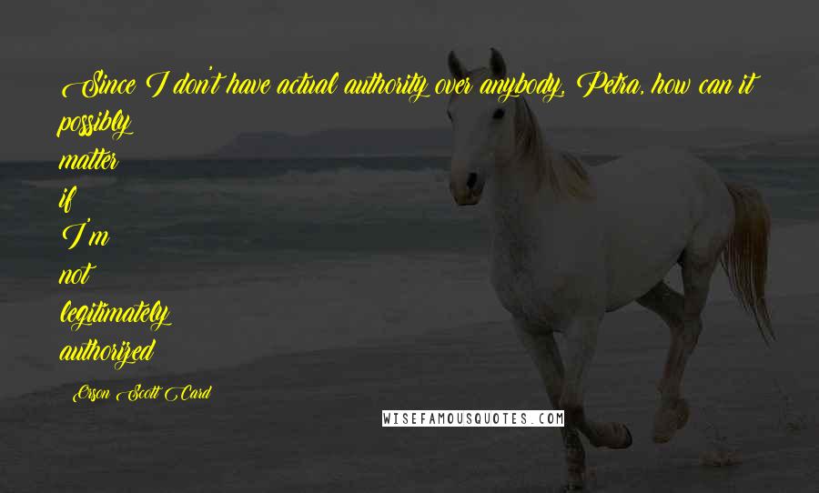 Orson Scott Card Quotes: Since I don't have actual authority over anybody, Petra, how can it possibly matter if I'm not legitimately authorized?