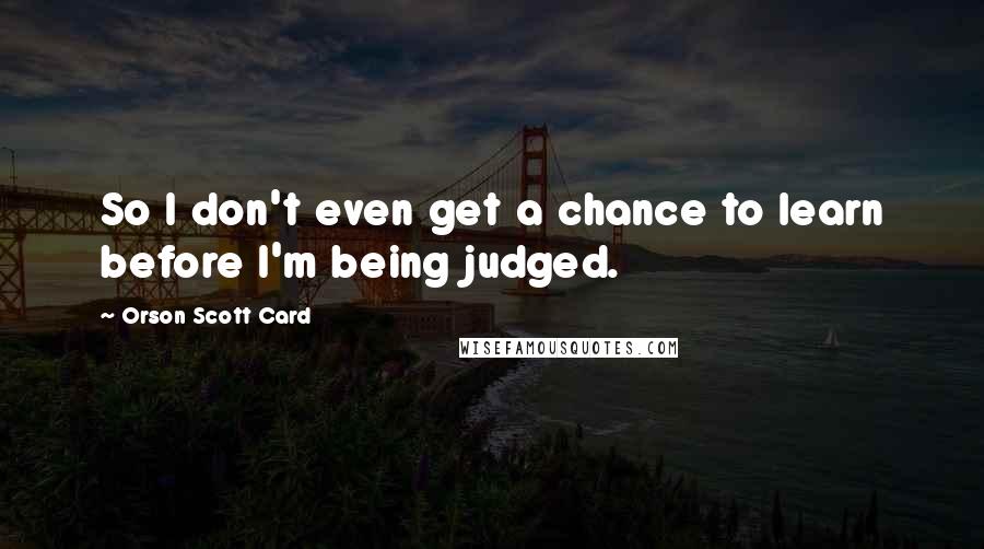 Orson Scott Card Quotes: So I don't even get a chance to learn before I'm being judged.