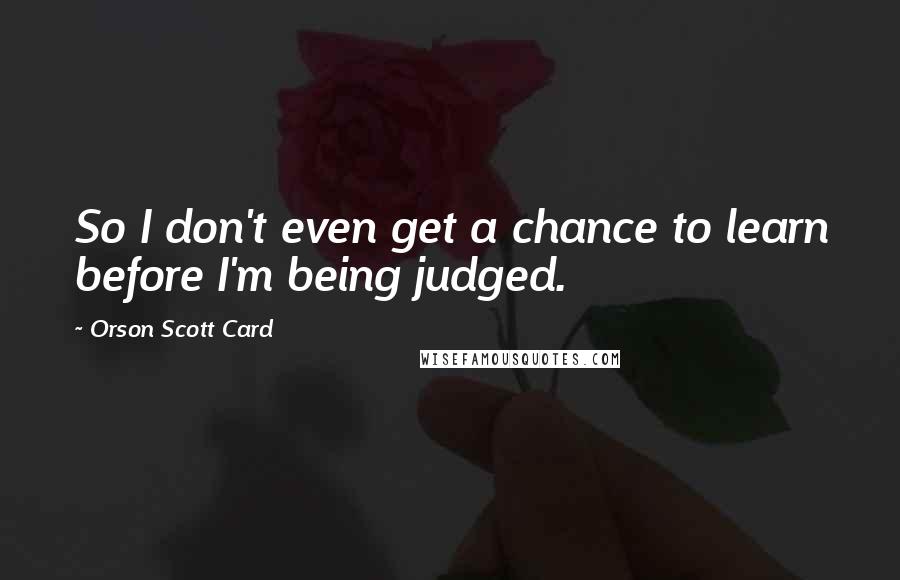 Orson Scott Card Quotes: So I don't even get a chance to learn before I'm being judged.