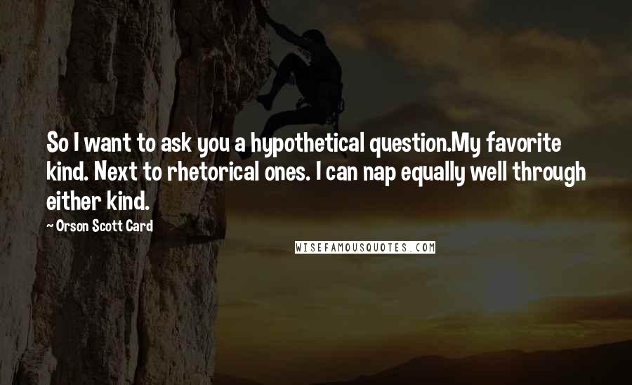 Orson Scott Card Quotes: So I want to ask you a hypothetical question.My favorite kind. Next to rhetorical ones. I can nap equally well through either kind.