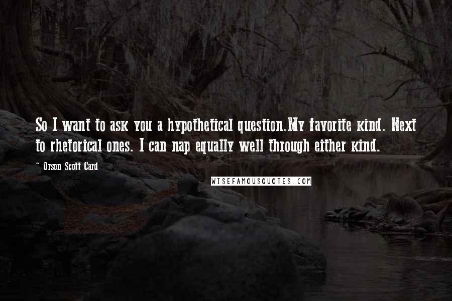 Orson Scott Card Quotes: So I want to ask you a hypothetical question.My favorite kind. Next to rhetorical ones. I can nap equally well through either kind.