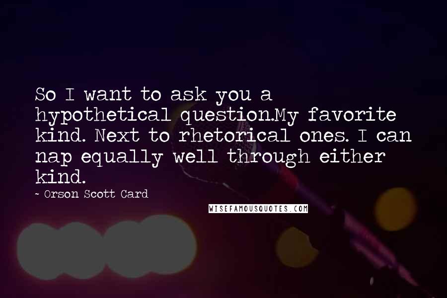 Orson Scott Card Quotes: So I want to ask you a hypothetical question.My favorite kind. Next to rhetorical ones. I can nap equally well through either kind.