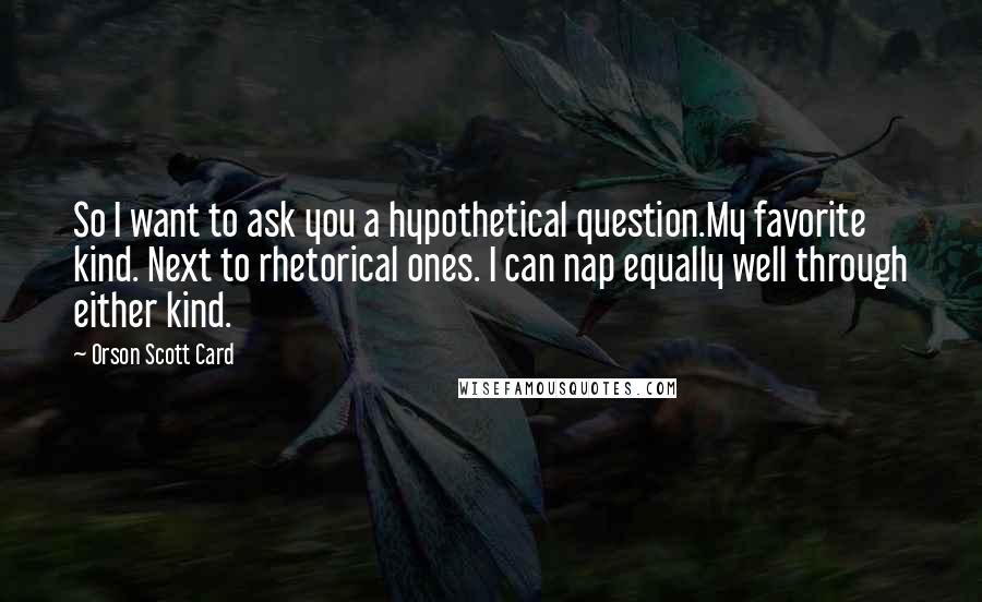 Orson Scott Card Quotes: So I want to ask you a hypothetical question.My favorite kind. Next to rhetorical ones. I can nap equally well through either kind.