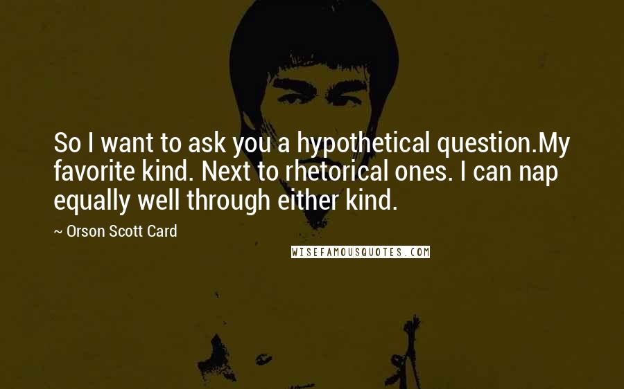 Orson Scott Card Quotes: So I want to ask you a hypothetical question.My favorite kind. Next to rhetorical ones. I can nap equally well through either kind.