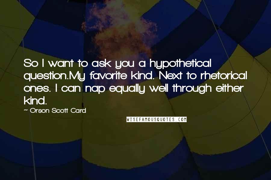 Orson Scott Card Quotes: So I want to ask you a hypothetical question.My favorite kind. Next to rhetorical ones. I can nap equally well through either kind.