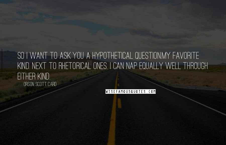 Orson Scott Card Quotes: So I want to ask you a hypothetical question.My favorite kind. Next to rhetorical ones. I can nap equally well through either kind.