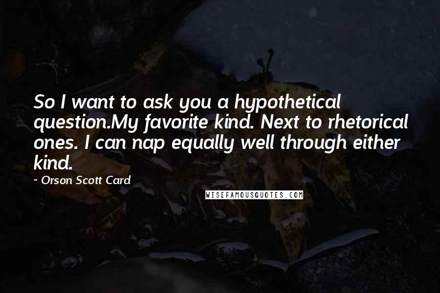 Orson Scott Card Quotes: So I want to ask you a hypothetical question.My favorite kind. Next to rhetorical ones. I can nap equally well through either kind.