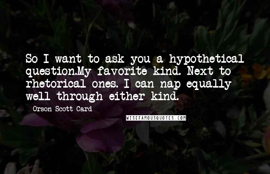 Orson Scott Card Quotes: So I want to ask you a hypothetical question.My favorite kind. Next to rhetorical ones. I can nap equally well through either kind.