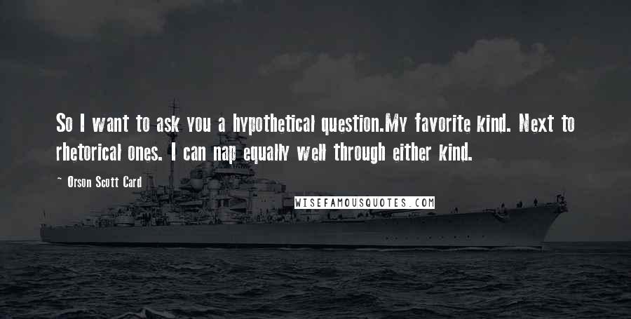 Orson Scott Card Quotes: So I want to ask you a hypothetical question.My favorite kind. Next to rhetorical ones. I can nap equally well through either kind.