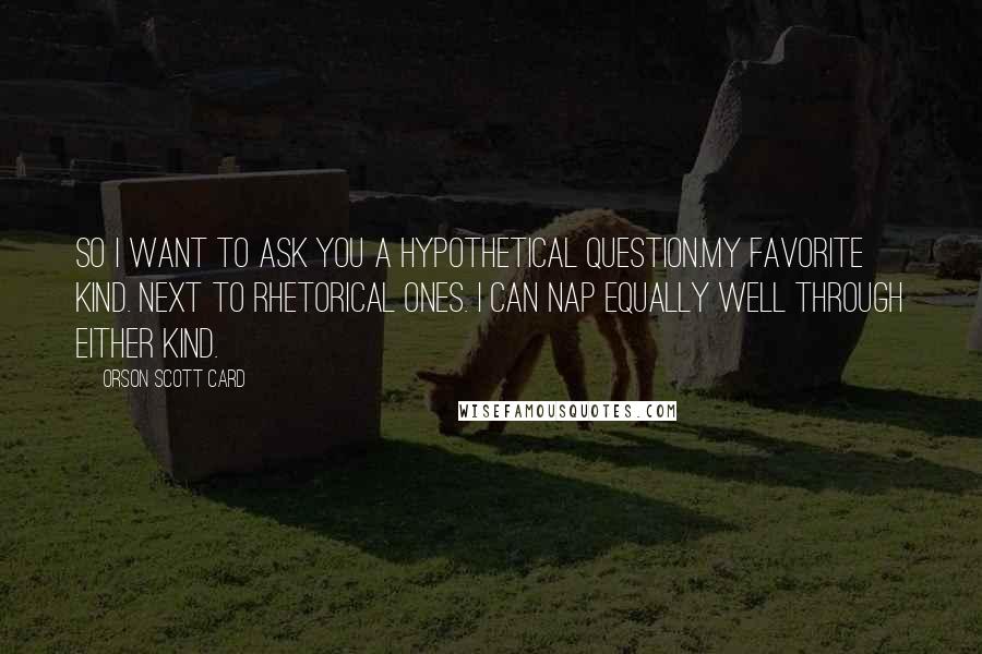 Orson Scott Card Quotes: So I want to ask you a hypothetical question.My favorite kind. Next to rhetorical ones. I can nap equally well through either kind.