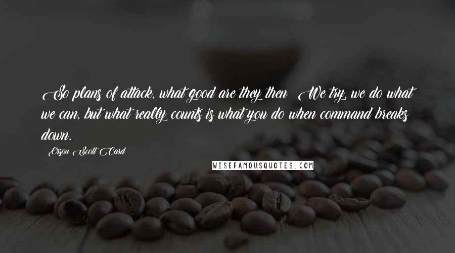 Orson Scott Card Quotes: So plans of attack, what good are they then? We try, we do what we can, but what really counts is what you do when command breaks down.