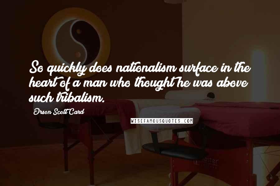 Orson Scott Card Quotes: So quickly does nationalism surface in the heart of a man who thought he was above such tribalism.