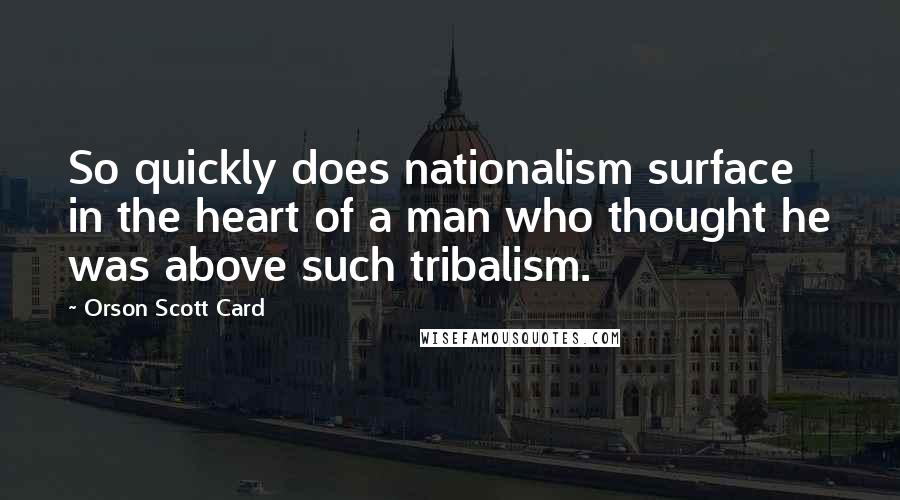 Orson Scott Card Quotes: So quickly does nationalism surface in the heart of a man who thought he was above such tribalism.