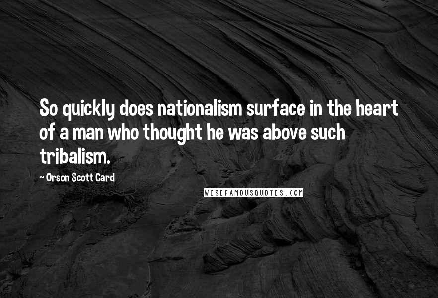 Orson Scott Card Quotes: So quickly does nationalism surface in the heart of a man who thought he was above such tribalism.