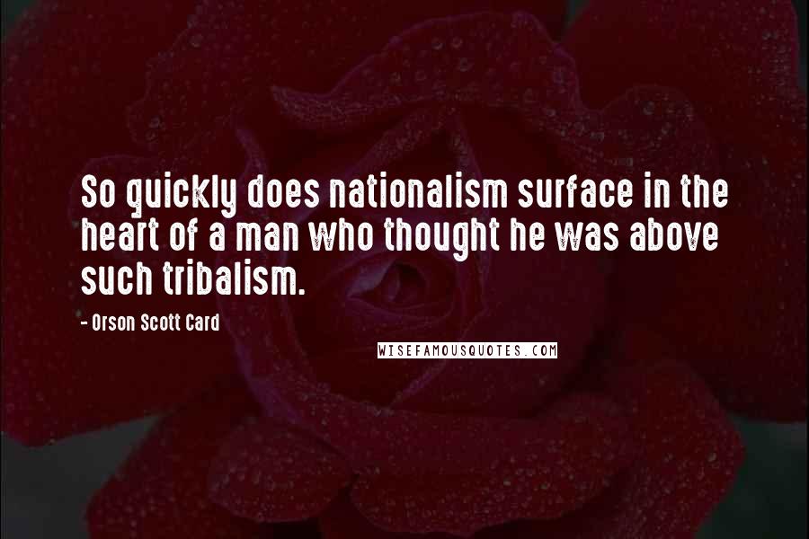 Orson Scott Card Quotes: So quickly does nationalism surface in the heart of a man who thought he was above such tribalism.