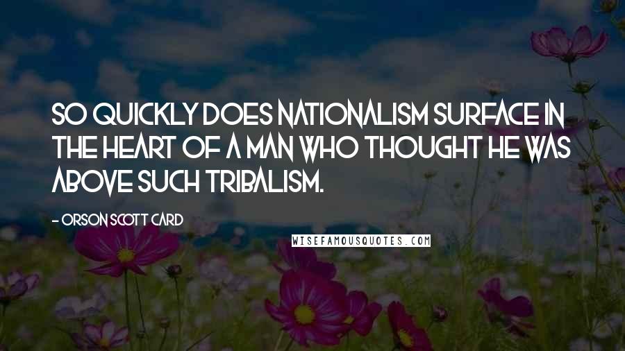 Orson Scott Card Quotes: So quickly does nationalism surface in the heart of a man who thought he was above such tribalism.