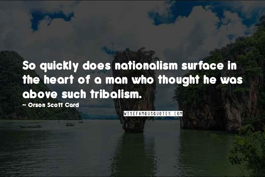 Orson Scott Card Quotes: So quickly does nationalism surface in the heart of a man who thought he was above such tribalism.