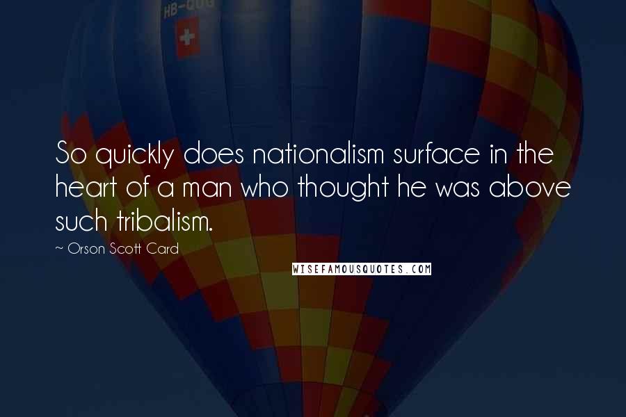 Orson Scott Card Quotes: So quickly does nationalism surface in the heart of a man who thought he was above such tribalism.