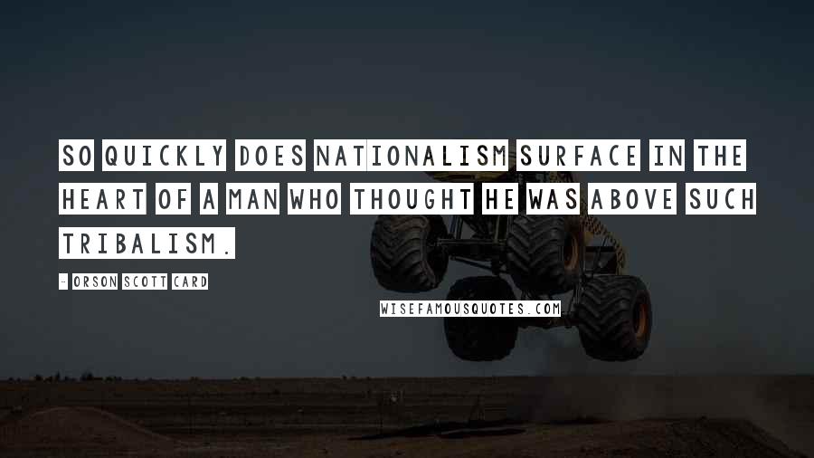 Orson Scott Card Quotes: So quickly does nationalism surface in the heart of a man who thought he was above such tribalism.