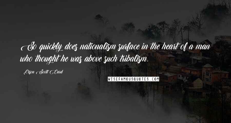 Orson Scott Card Quotes: So quickly does nationalism surface in the heart of a man who thought he was above such tribalism.