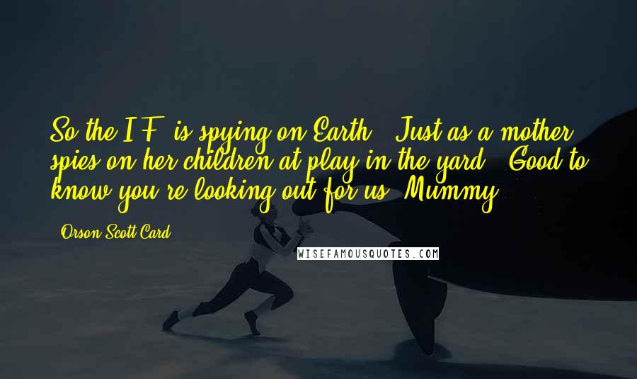 Orson Scott Card Quotes: So the I.F. is spying on Earth.""Just as a mother spies on her children at play in the yard.""Good to know you're looking out for us, Mummy.