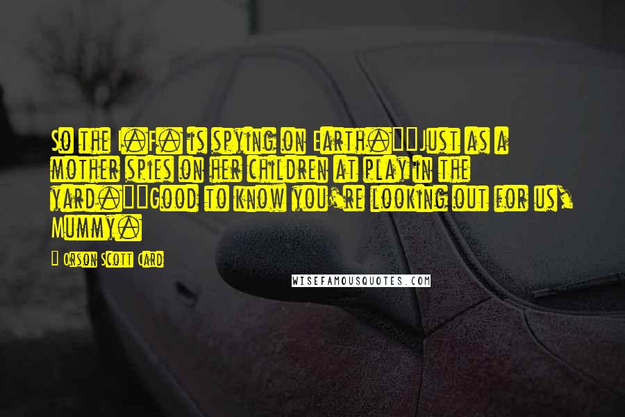 Orson Scott Card Quotes: So the I.F. is spying on Earth.""Just as a mother spies on her children at play in the yard.""Good to know you're looking out for us, Mummy.