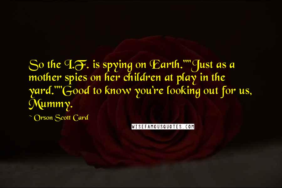 Orson Scott Card Quotes: So the I.F. is spying on Earth.""Just as a mother spies on her children at play in the yard.""Good to know you're looking out for us, Mummy.