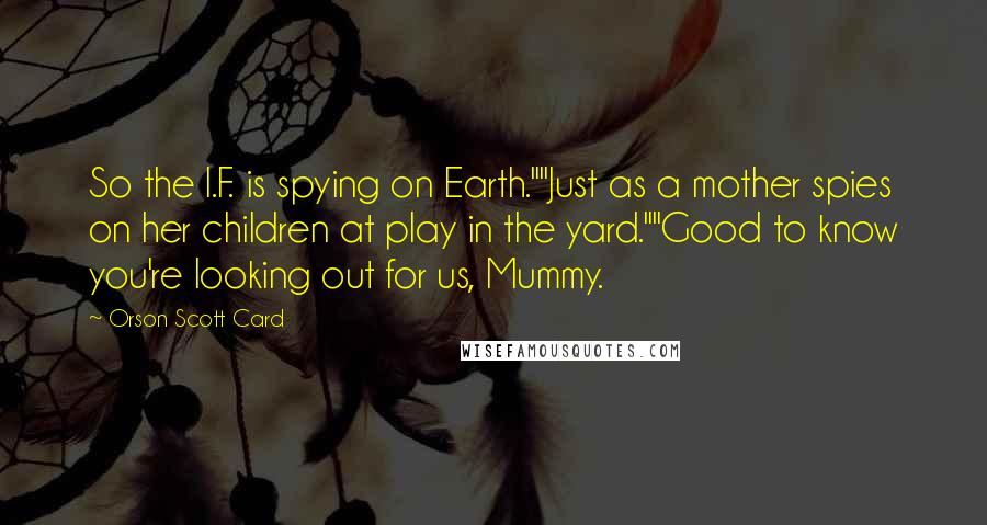 Orson Scott Card Quotes: So the I.F. is spying on Earth.""Just as a mother spies on her children at play in the yard.""Good to know you're looking out for us, Mummy.