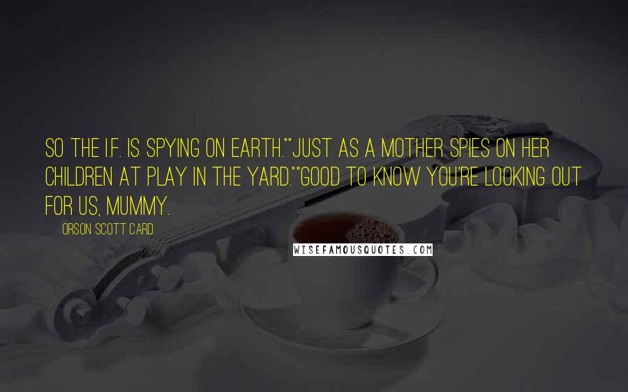 Orson Scott Card Quotes: So the I.F. is spying on Earth.""Just as a mother spies on her children at play in the yard.""Good to know you're looking out for us, Mummy.