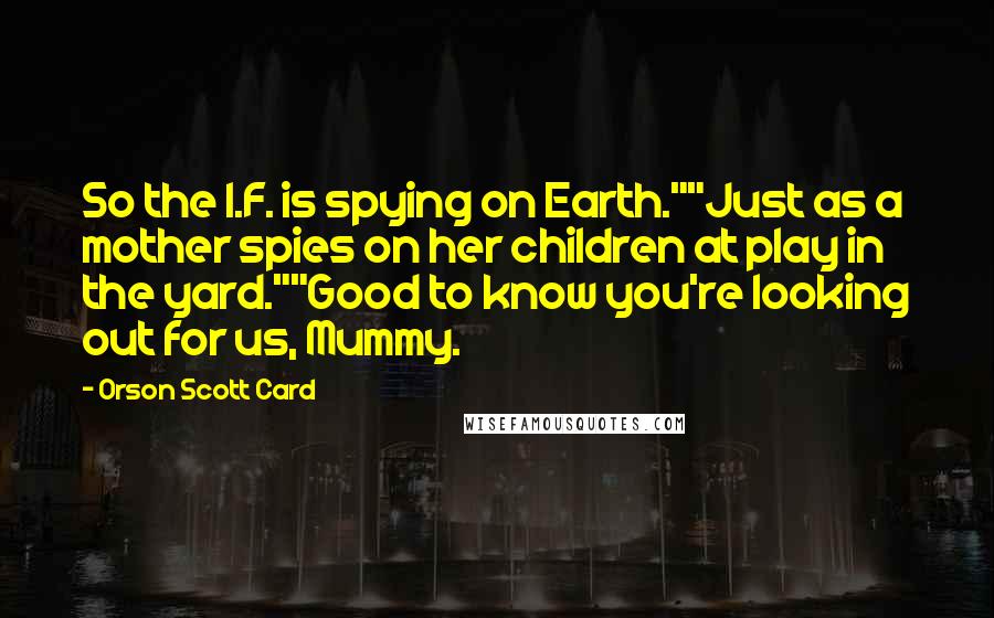 Orson Scott Card Quotes: So the I.F. is spying on Earth.""Just as a mother spies on her children at play in the yard.""Good to know you're looking out for us, Mummy.