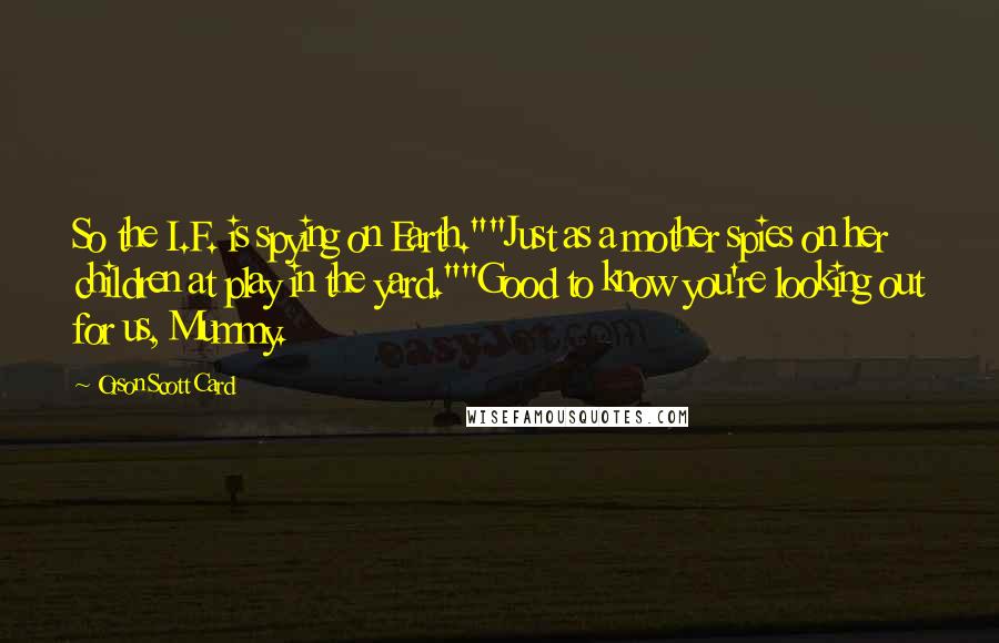 Orson Scott Card Quotes: So the I.F. is spying on Earth.""Just as a mother spies on her children at play in the yard.""Good to know you're looking out for us, Mummy.